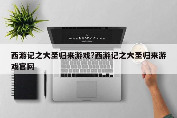 西游记之大圣归来游戏?西游记之大圣归来游戏官网