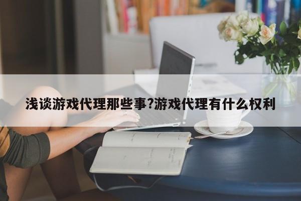 浅谈游戏代理那些事?游戏代理有什么权利