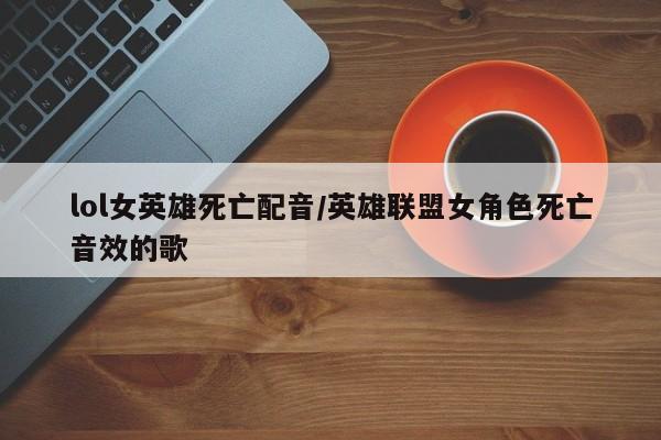 lol女英雄死亡配音/英雄联盟女角色死亡音效的歌