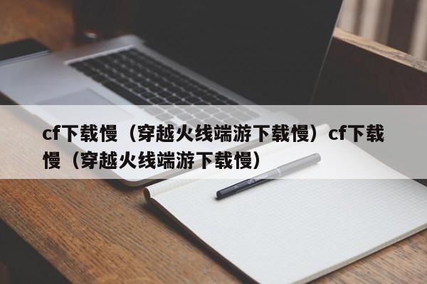 cf下载慢(穿越火线端游下载慢)cf下载慢(穿越火线端游下载慢)