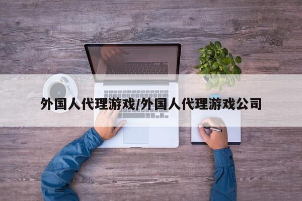 外国人代理游戏/外国人代理游戏公司