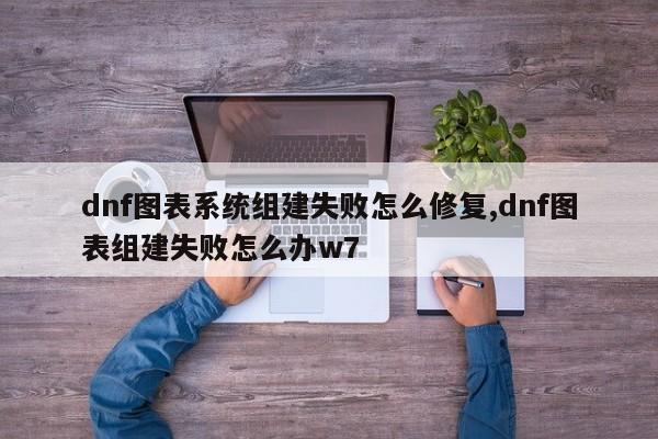 dnf图表系统组建失败怎么修复,dnf图表组建失败怎么办w7