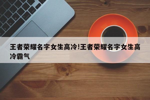 王者荣耀名字女生高冷!王者荣耀名字女生高冷霸气