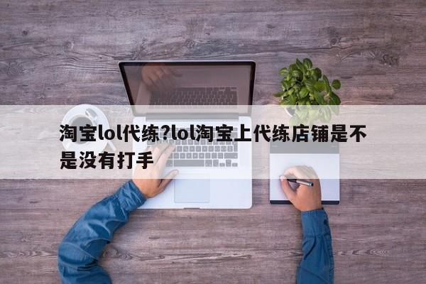 淘宝lol代练?lol淘宝上代练店铺是不是没有打手
