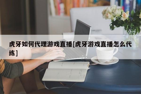 虎牙如何代理游戏直播[虎牙游戏直播怎么代练]