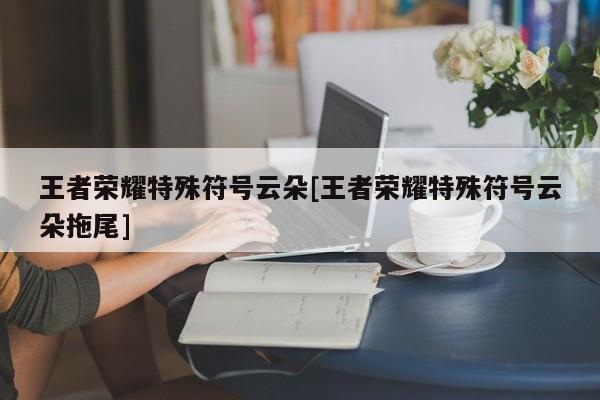 王者荣耀特殊符号云朵[王者荣耀特殊符号云朵拖尾]