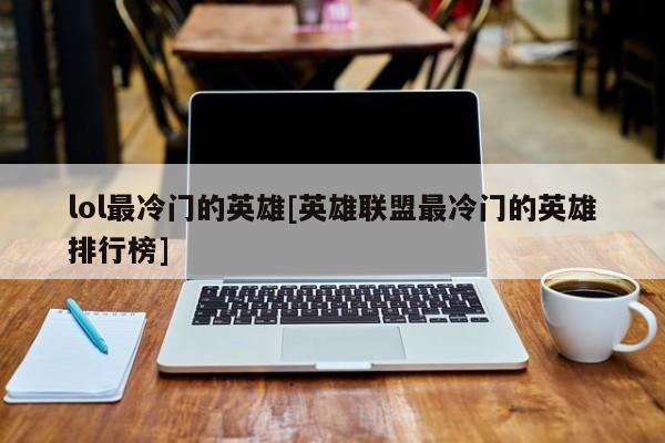 lol最冷门的英雄[英雄联盟最冷门的英雄排行榜]