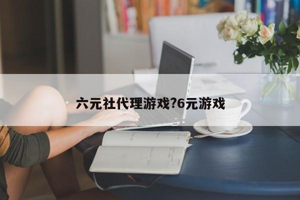 六元社代理游戏?6元游戏