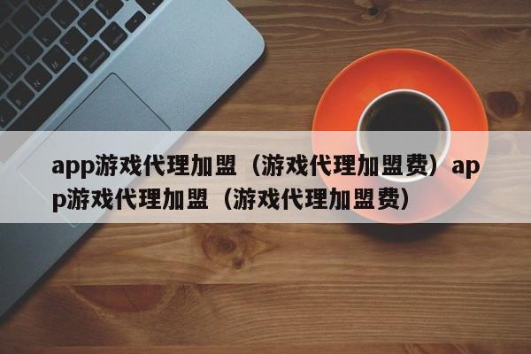 app游戏代理加盟(游戏代理加盟费)app游戏代理加盟(游戏代理加盟费)