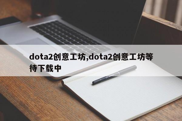 dota2创意工坊,dota2创意工坊等待下载中