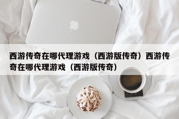 西游传奇在哪代理游戏（西游版传奇）西游传奇在哪代理游戏（西游版传奇）