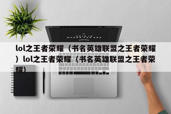 lol之王者荣耀(书名英雄联盟之王者荣耀)lol之王者荣耀(书名英雄联盟之王者荣耀)
