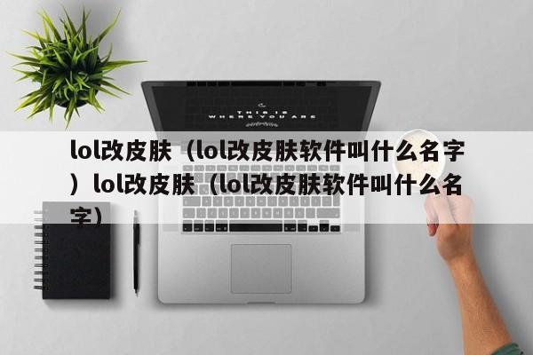 lol改皮肤(lol改皮肤软件叫什么名字)lol改皮肤(lol改皮肤软件叫什么名字)