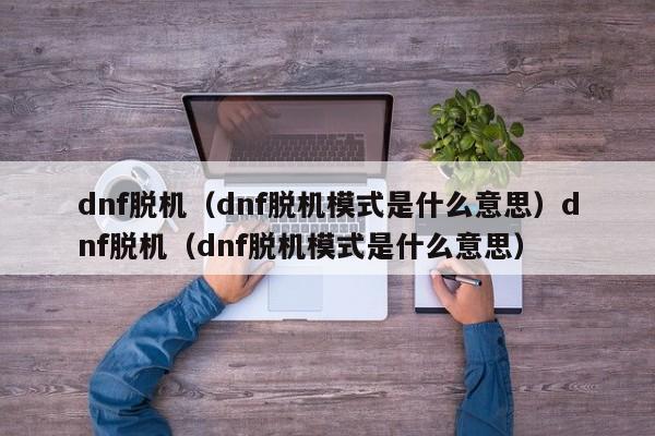 dnf脱机(dnf脱机模式是什么意思)dnf脱机(dnf脱机模式是什么意思)