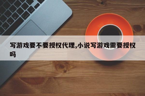 写游戏要不要授权代理,小说写游戏需要授权吗