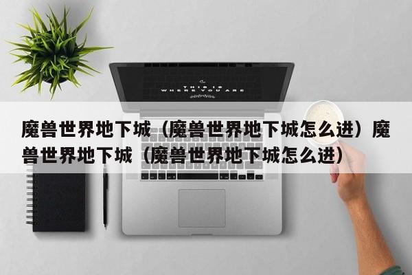 魔兽世界地下城（魔兽世界地下城怎么进）魔兽世界地下城（魔兽世界地下城怎么进）
