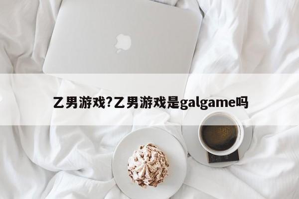 乙男游戏?乙男游戏是galgame吗