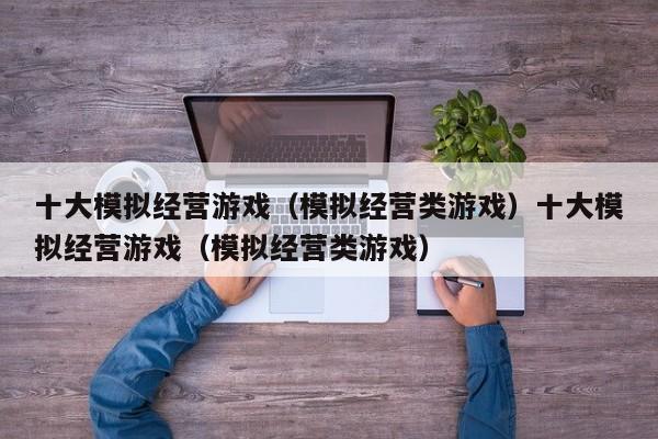 十大模拟经营游戏（模拟经营类游戏）十大模拟经营游戏（模拟经营类游戏）