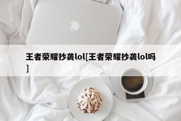 王者荣耀抄袭lol[王者荣耀抄袭lol吗]