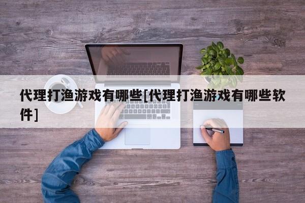代理打渔游戏有哪些[代理打渔游戏有哪些软件]