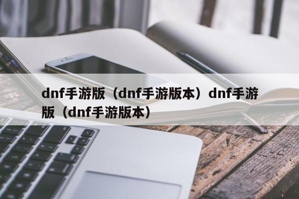 dnf手游版(dnf手游版本)dnf手游版(dnf手游版本)