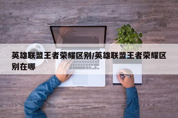 英雄联盟王者荣耀区别/英雄联盟王者荣耀区别在哪