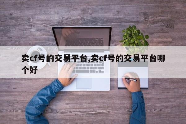 卖cf号的交易平台,卖cf号的交易平台哪个好