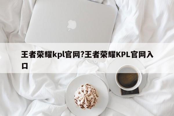王者荣耀kpl官网?王者荣耀KPL官网入口