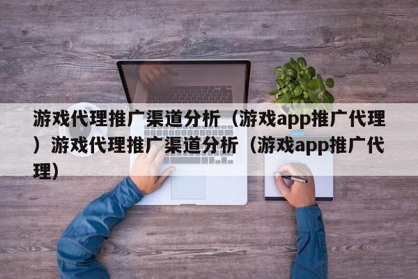 游戏代理推广渠道分析（游戏app推广代理）游戏代理推广渠道分析（游戏app推广代理）