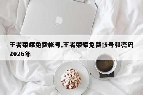 王者荣耀免费帐号,王者荣耀免费帐号和密码2026年