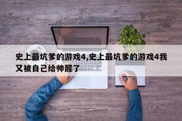 史上最坑爹的游戏4,史上最坑爹的游戏4我又被自己给帅醒了