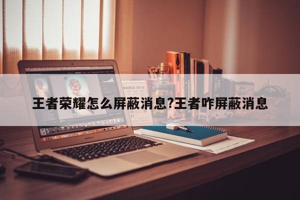 王者荣耀怎么屏蔽消息?王者咋屏蔽消息