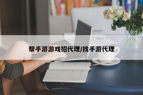 帮手游游戏招代理/找手游代理