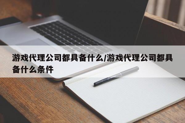 游戏代理公司都具备什么/游戏代理公司都具备什么条件