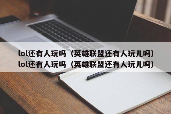 lol还有人玩吗(英雄联盟还有人玩儿吗)lol还有人玩吗(英雄联盟还有人玩儿吗)