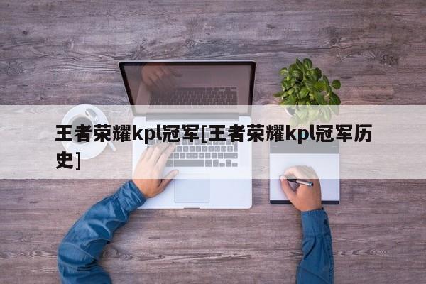 王者荣耀kpl冠军[王者荣耀kpl冠军历史]
