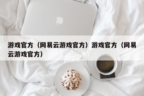 游戏官方（网易云游戏官方）游戏官方（网易云游戏官方）