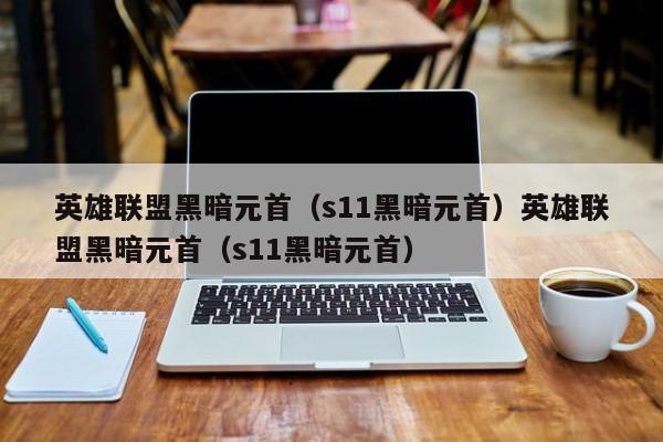 英雄联盟黑暗元首（s11黑暗元首）英雄联盟黑暗元首（s11黑暗元首）