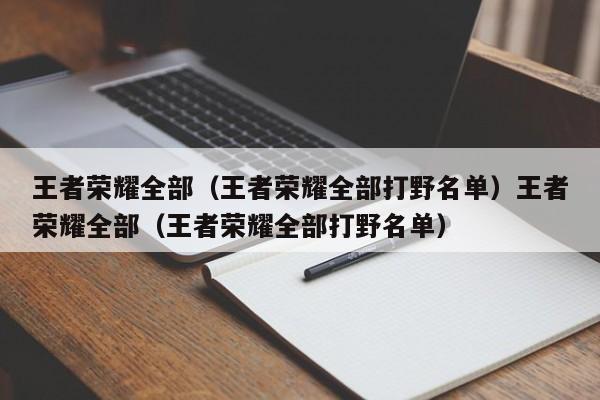王者荣耀全部（王者荣耀全部打野名单）王者荣耀全部（王者荣耀全部打野名单）