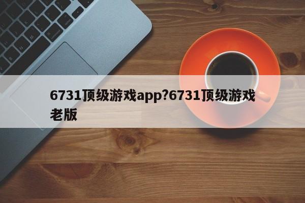 6731顶级游戏app?6731顶级游戏老版