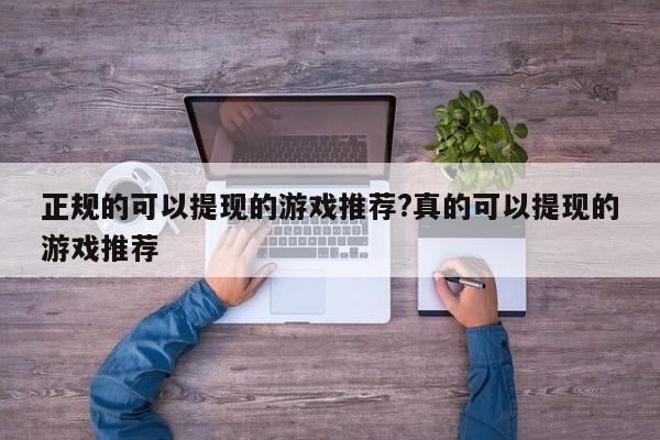 正规的可以提现的游戏推荐?真的可以提现的游戏推荐