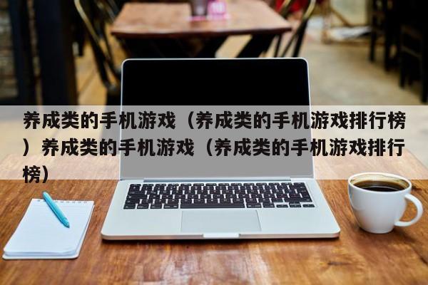 养成类的手机游戏（养成类的手机游戏排行榜）养成类的手机游戏（养成类的手机游戏排行榜）