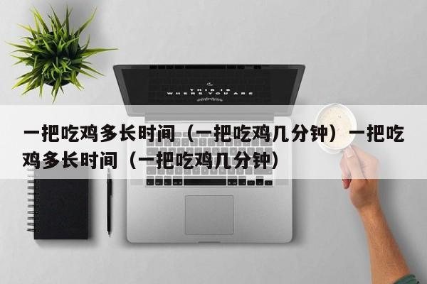 一把吃鸡多长时间（一把吃鸡几分钟）一把吃鸡多长时间（一把吃鸡几分钟）