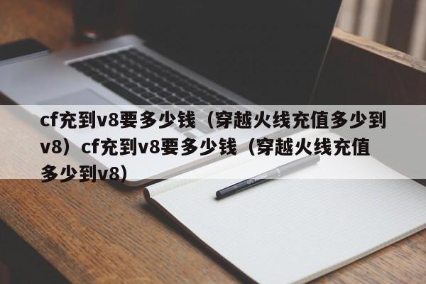 cf充到v8要多少钱（穿越火线充值多少到v8）cf充到v8要多少钱（穿越火线充值多少到v8）
