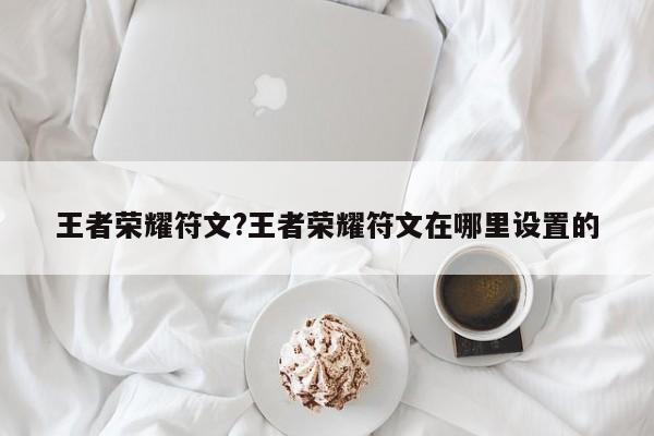 王者荣耀符文?王者荣耀符文在哪里设置的