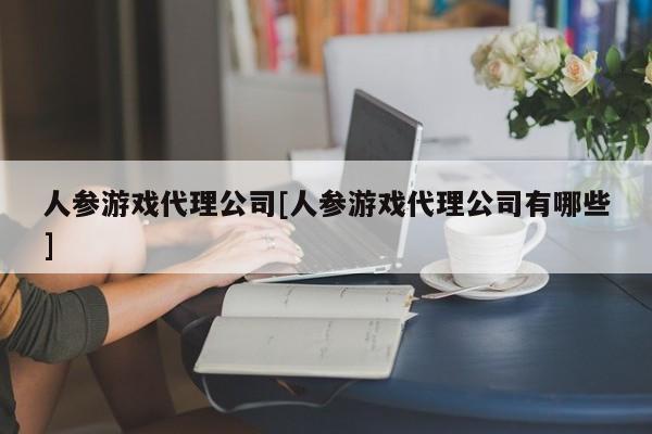人参游戏代理公司[人参游戏代理公司有哪些]