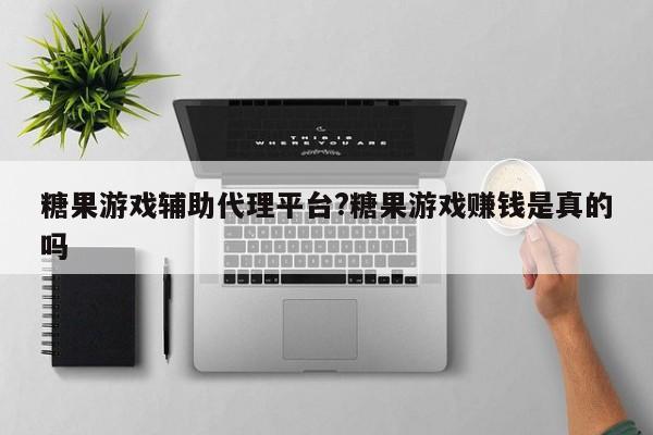 糖果游戏辅助代理平台?糖果游戏赚钱是真的吗