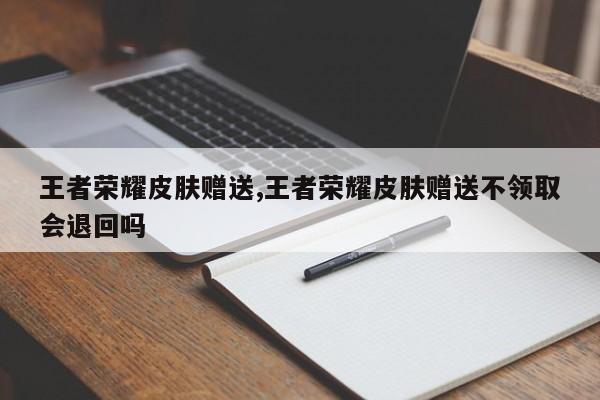 王者荣耀皮肤赠送,王者荣耀皮肤赠送不领取会退回吗