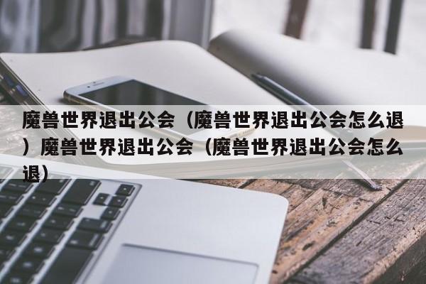 魔兽世界退出公会（魔兽世界退出公会怎么退）魔兽世界退出公会（魔兽世界退出公会怎么退）