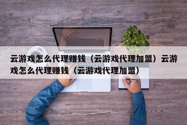 云游戏怎么代理赚钱（云游戏代理加盟）云游戏怎么代理赚钱（云游戏代理加盟）